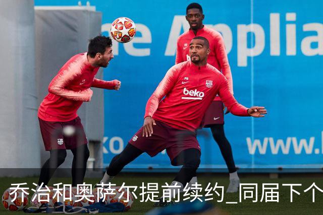 乔治&奥萨尔提前续约 同届下个会是谁？米勒有望2亿 波杰尚需观望