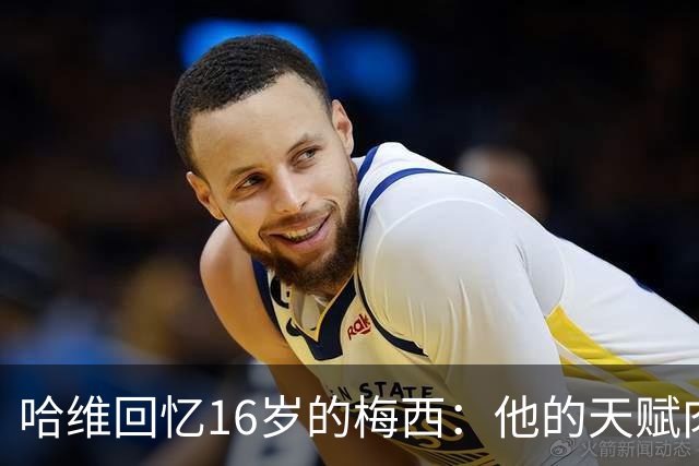 哈维回忆16岁的梅西：他的天赋肉眼可见，一对一能力碾压一切